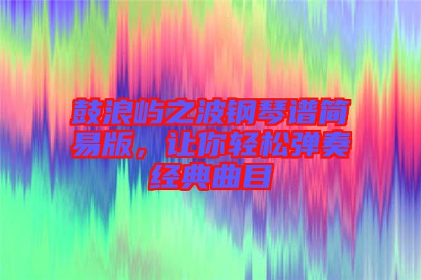 鼓浪嶼之波鋼琴譜簡易版，讓你輕松彈奏經典曲目