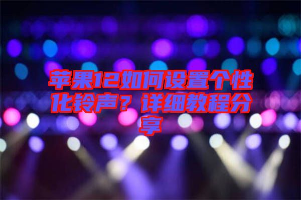 蘋果12如何設置個性化鈴聲？詳細教程分享