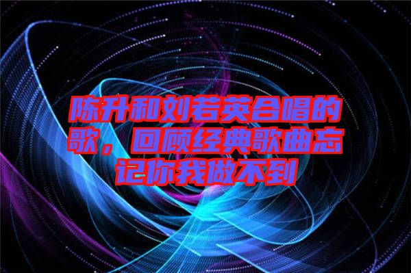 陳升和劉若英合唱的歌，回顧經典歌曲忘記你我做不到
