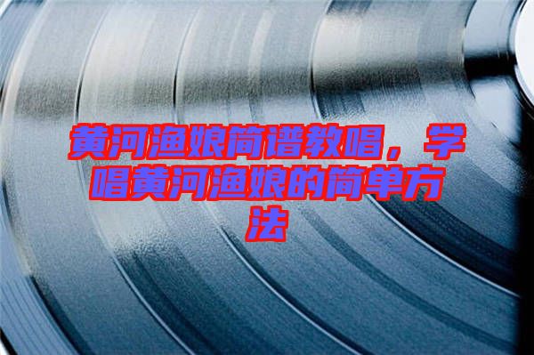 黃河漁娘簡譜教唱，學唱黃河漁娘的簡單方法