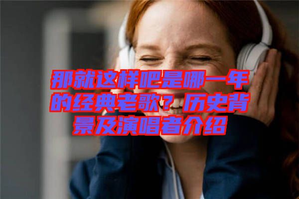 那就這樣吧是哪一年的經(jīng)典老歌？歷史背景及演唱者介紹