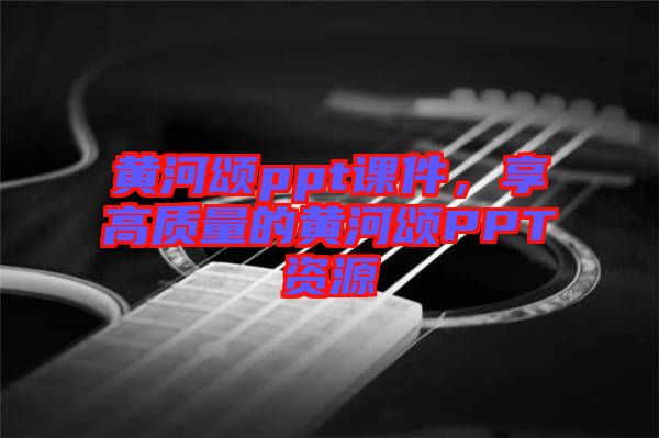 黃河頌ppt課件，享高質量的黃河頌PPT資源