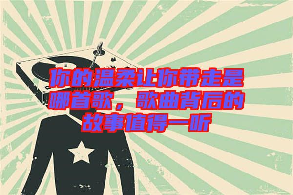 你的溫柔讓你帶走是哪首歌，歌曲背后的故事值得一聽