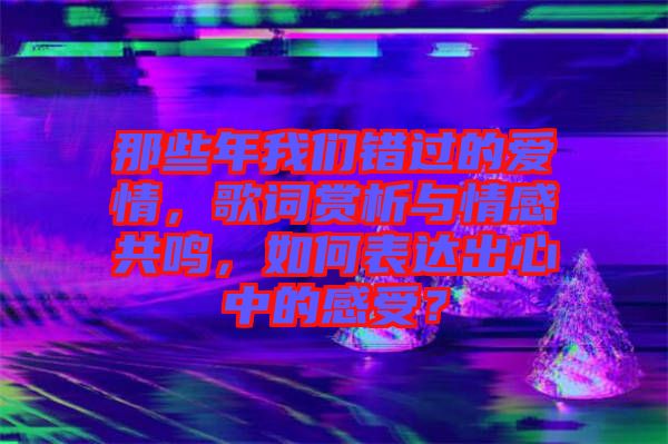 那些年我們錯(cuò)過(guò)的愛(ài)情，歌詞賞析與情感共鳴，如何表達(dá)出心中的感受？
