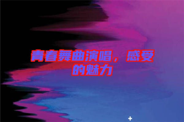 青春舞曲演唱，感受的魅力