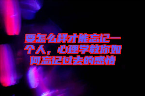 要怎么樣才能忘記一個(gè)人，心理學(xué)教你如何忘記過去的感情