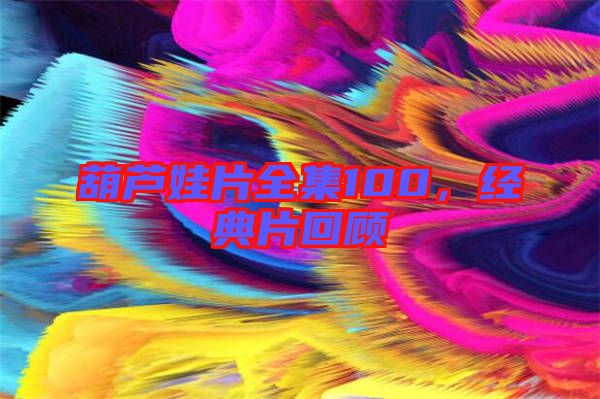 葫蘆娃片全集100，經典片回顧