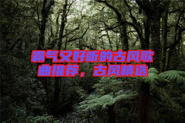 霸氣又好聽的古風歌曲推薦，古風精選