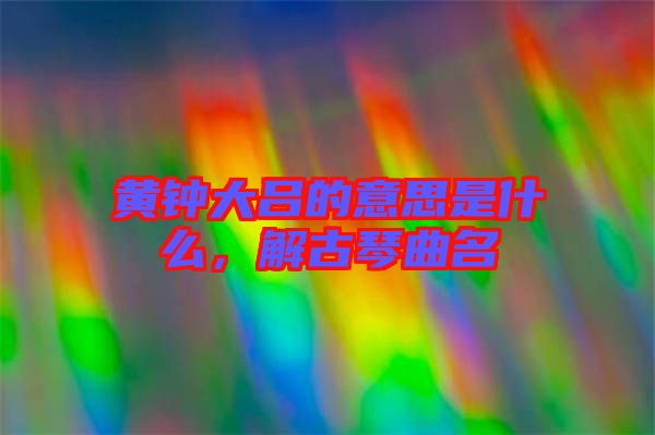 黃鐘大呂的意思是什么，解古琴曲名