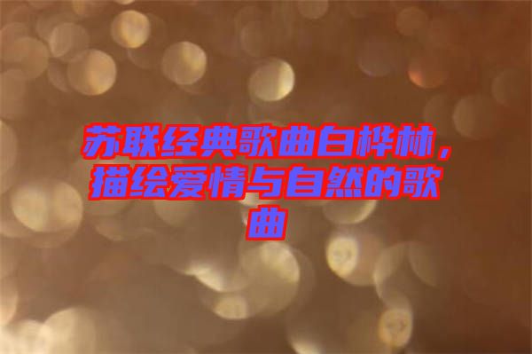 蘇聯經典歌曲白樺林，描繪愛情與自然的歌曲