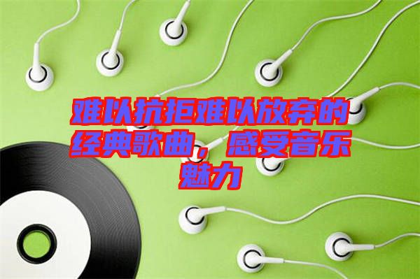 難以抗拒難以放棄的經典歌曲，感受音樂魅力
