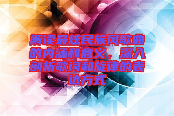 解讀最炫民族風歌曲的內涵和意義，深入剖析歌詞和旋律的表達方式