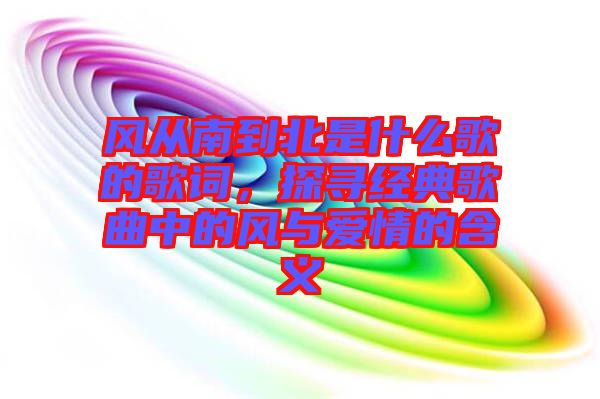 風從南到北是什么歌的歌詞，探尋經典歌曲中的風與愛情的含義