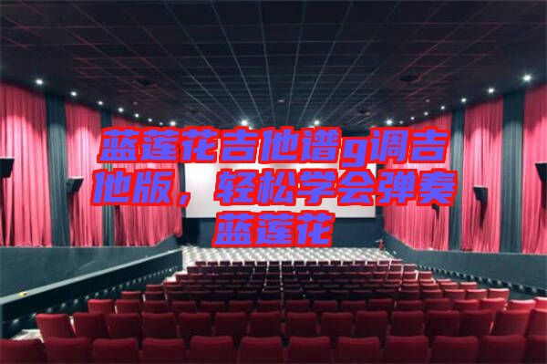 藍蓮花吉他譜g調吉他版，輕松學會彈奏藍蓮花