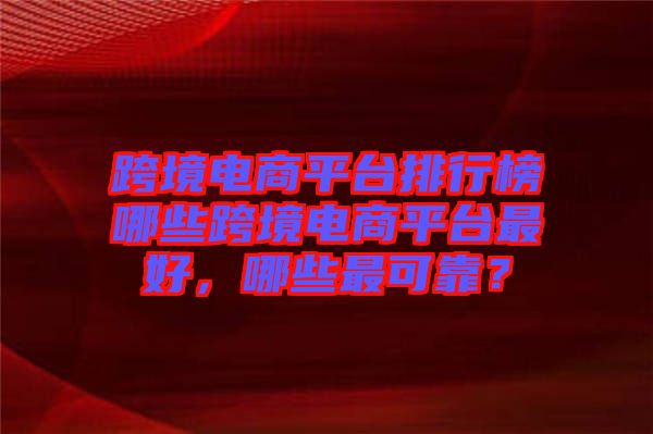 跨境電商平臺排行榜哪些跨境電商平臺最好，哪些最可靠？