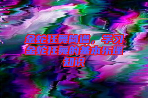 金蛇狂舞簡譜，學(xué)習(xí)金蛇狂舞的基本樂理知識