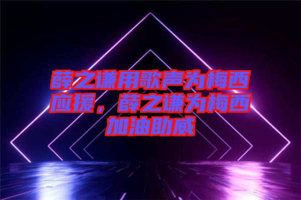 薛之謙用歌聲為梅西應(yīng)援，薛之謙為梅西加油助威