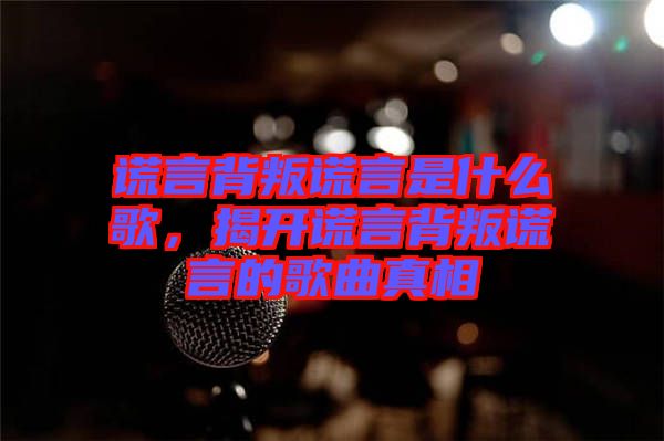 謊言背叛謊言是什么歌，揭開謊言背叛謊言的歌曲真相