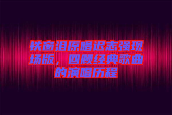 鐵窗淚原唱遲志強現場版，回顧經典歌曲的演唱歷程