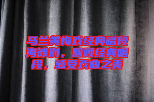 馬蘭黃梅戲經典唱段海灘別，回顧經典唱段，感受戲曲之美