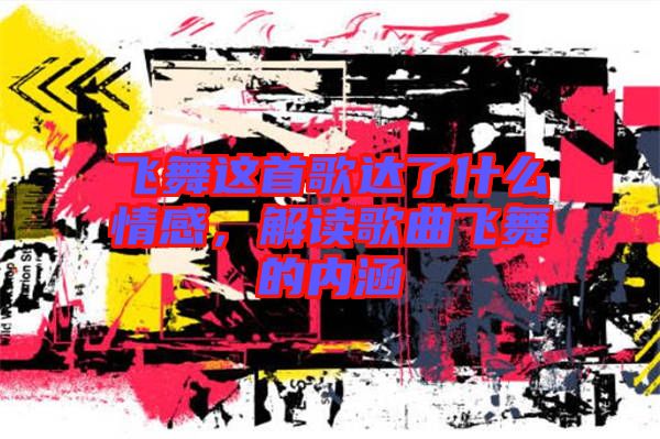 飛舞這首歌達(dá)了什么情感，解讀歌曲飛舞的內(nèi)涵