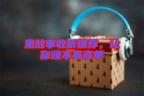 鬼故事收聽推薦，讓你晚不再孤單