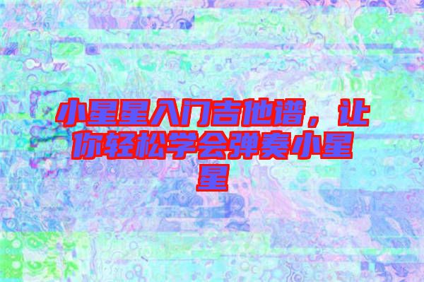 小星星入門吉他譜，讓你輕松學(xué)會(huì)彈奏小星星