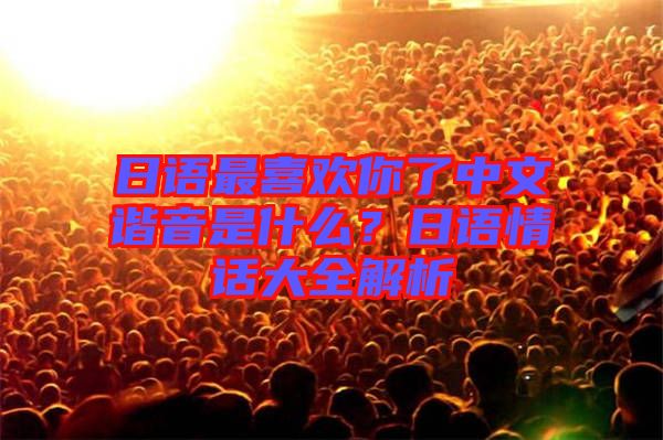 日語最喜歡你了中文諧音是什么？日語情話大全解析