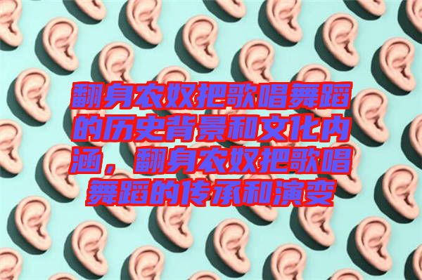 翻身農(nóng)奴把歌唱舞蹈的歷史背景和文化內(nèi)涵，翻身農(nóng)奴把歌唱舞蹈的傳承和演變
