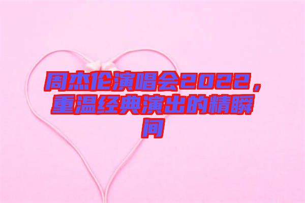 周杰倫演唱會2022，重溫經(jīng)典演出的精瞬間