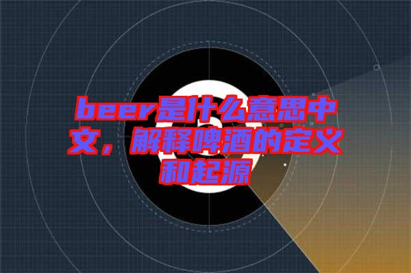 beer是什么意思中文，解釋啤酒的定義和起源
