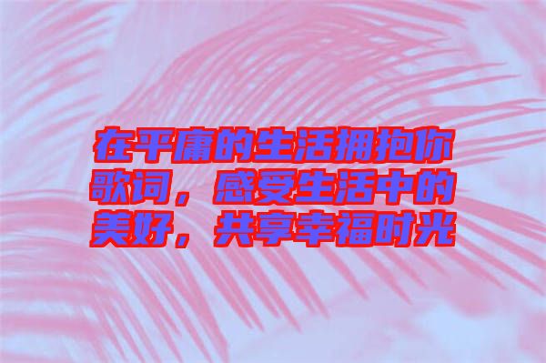 在平庸的生活擁抱你歌詞，感受生活中的美好，共享幸福時光