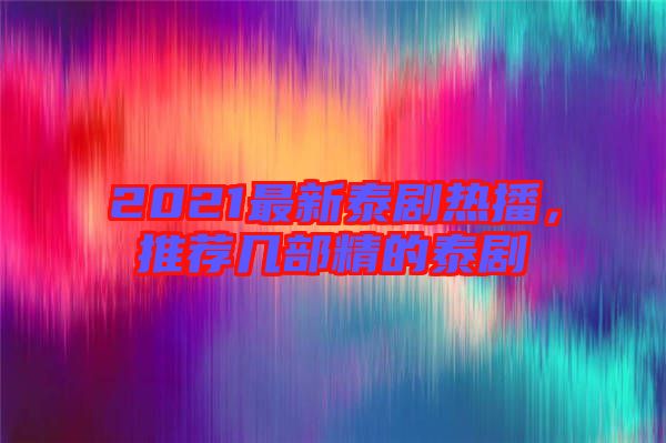 2021最新泰劇熱播，推薦幾部精的泰劇