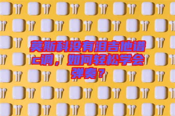 莫斯科沒有淚吉他譜c調，如何輕松學會彈奏？