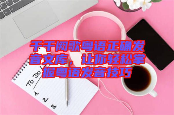 千千闕歌粵語正確發音文庫，讓你輕松掌握粵語發音技巧