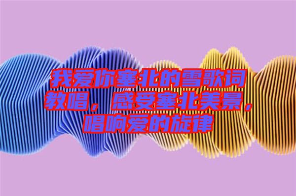 我愛你塞北的雪歌詞教唱，感受塞北美景，唱響愛的旋律