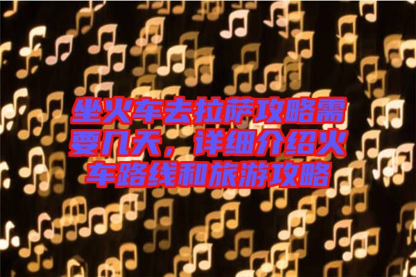 坐火車去拉薩攻略需要幾天，詳細介紹火車路線和旅游攻略