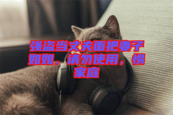 強盜當丈夫面把妻子如如，請勿使用，惕家庭
