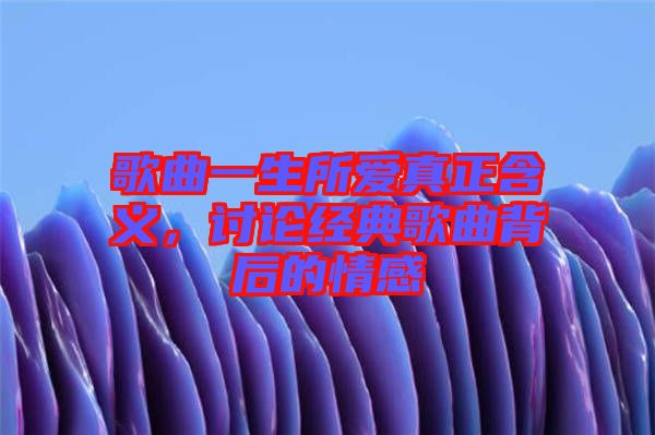 歌曲一生所愛真正含義，討論經(jīng)典歌曲背后的情感
