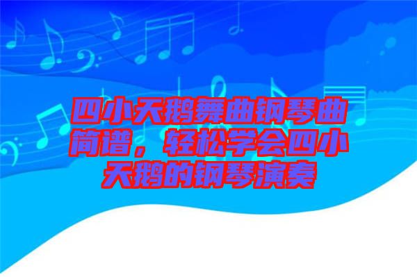 四小天鵝舞曲鋼琴曲簡譜，輕松學會四小天鵝的鋼琴演奏