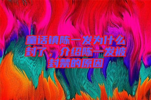 童話鎮(zhèn)陳一發(fā)為什么封了，介紹陳一發(fā)被封禁的原因