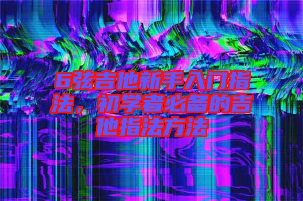 6弦吉他新手入門指法，初學者必備的吉他指法方法