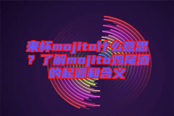 來杯mojito什么意思？了解mojito雞尾酒的起源和含義