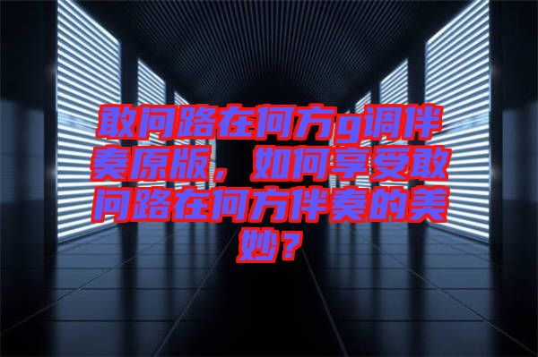 敢問(wèn)路在何方g調(diào)伴奏原版，如何享受敢問(wèn)路在何方伴奏的美妙？
