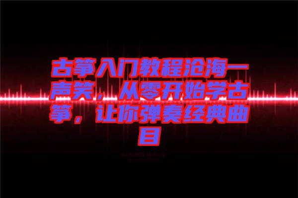 古箏入門教程滄海一聲笑，從零開始學古箏，讓你彈奏經典曲目