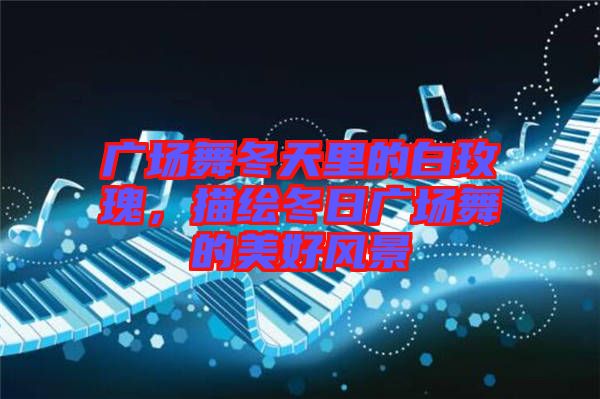廣場舞冬天里的白玫瑰，描繪冬日廣場舞的美好風景