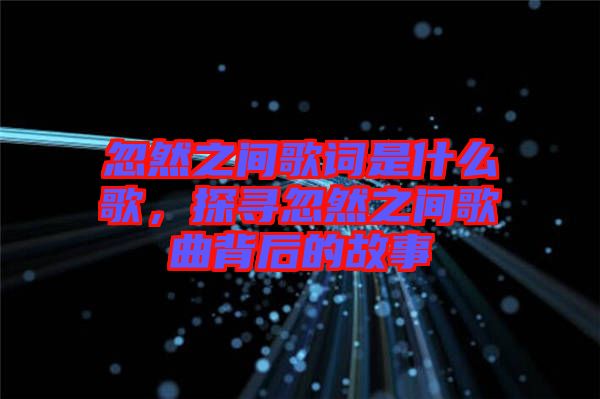 忽然之間歌詞是什么歌，探尋忽然之間歌曲背后的故事