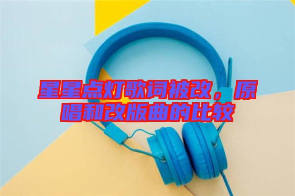 星星點(diǎn)燈歌詞被改，原唱和改版曲的比較