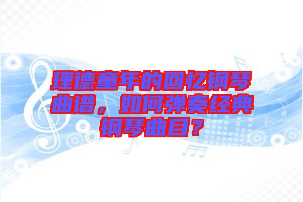 理德童年的回憶鋼琴曲譜，如何彈奏經(jīng)典鋼琴曲目？
