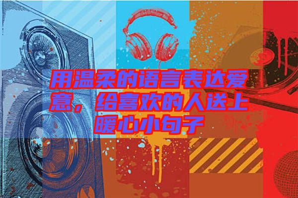 用溫柔的語(yǔ)言表達(dá)愛意，給喜歡的人送上暖心小句子